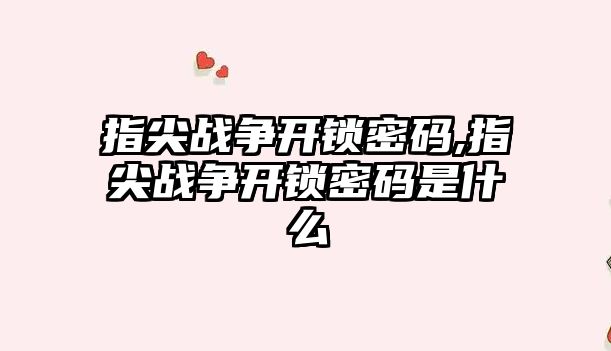 指尖戰爭開鎖密碼,指尖戰爭開鎖密碼是什么