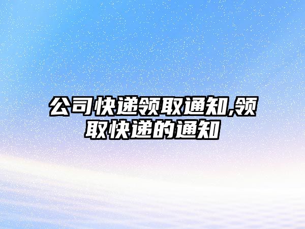 公司快遞領(lǐng)取通知,領(lǐng)取快遞的通知