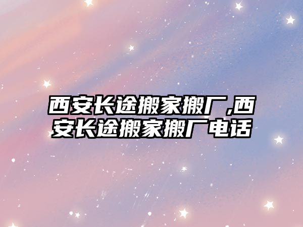 西安長途搬家搬廠,西安長途搬家搬廠電話