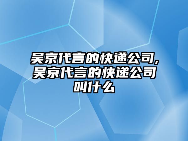 吳京代言的快遞公司,吳京代言的快遞公司叫什么