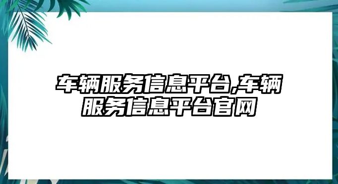 車輛服務信息平臺,車輛服務信息平臺官網