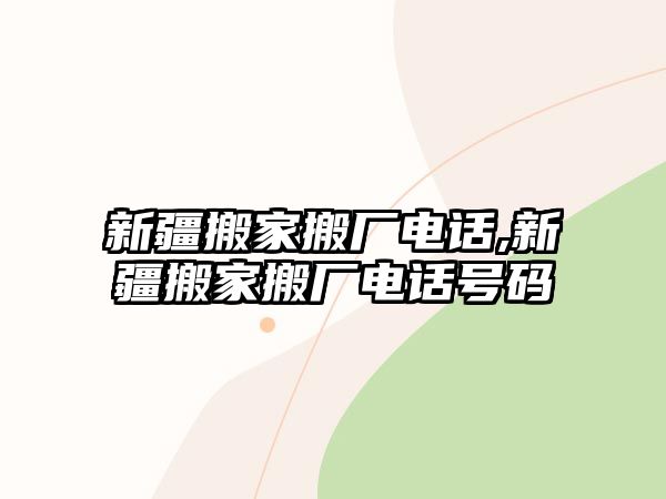 新疆搬家搬廠電話,新疆搬家搬廠電話號碼