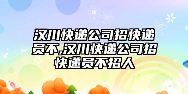 漢川快遞公司招快遞員不,漢川快遞公司招快遞員不招人