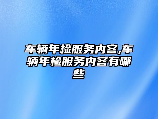 車輛年檢服務內容,車輛年檢服務內容有哪些