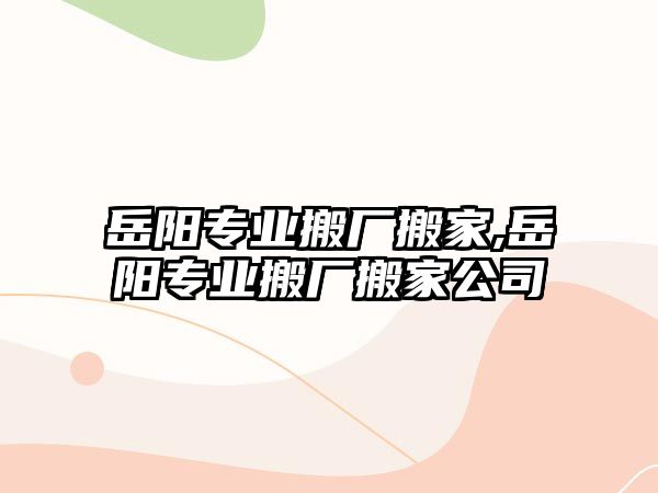 岳陽專業(yè)搬廠搬家,岳陽專業(yè)搬廠搬家公司