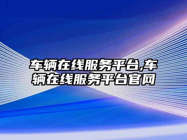 車輛在線服務平臺,車輛在線服務平臺官網