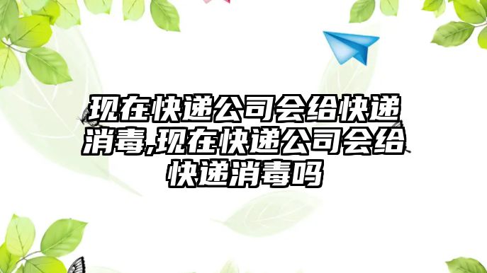 現(xiàn)在快遞公司會(huì)給快遞消毒,現(xiàn)在快遞公司會(huì)給快遞消毒嗎