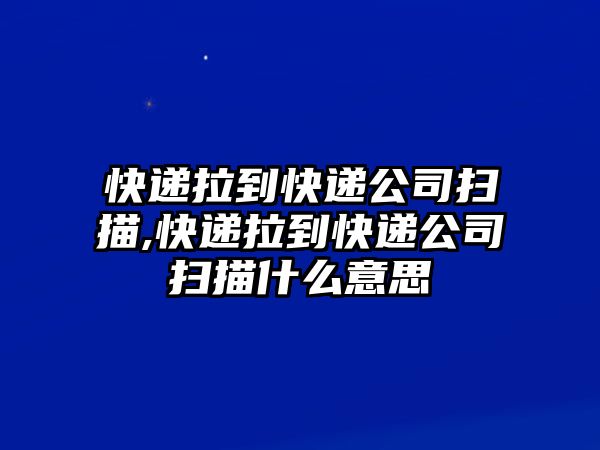 快遞拉到快遞公司掃描,快遞拉到快遞公司掃描什么意思