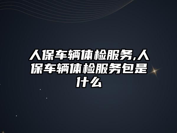 人保車輛體檢服務,人保車輛體檢服務包是什么