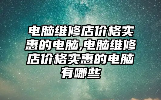 電腦維修店價格實惠的電腦,電腦維修店價格實惠的電腦有哪些