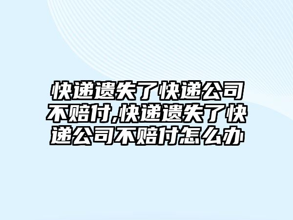 快遞遺失了快遞公司不賠付,快遞遺失了快遞公司不賠付怎么辦