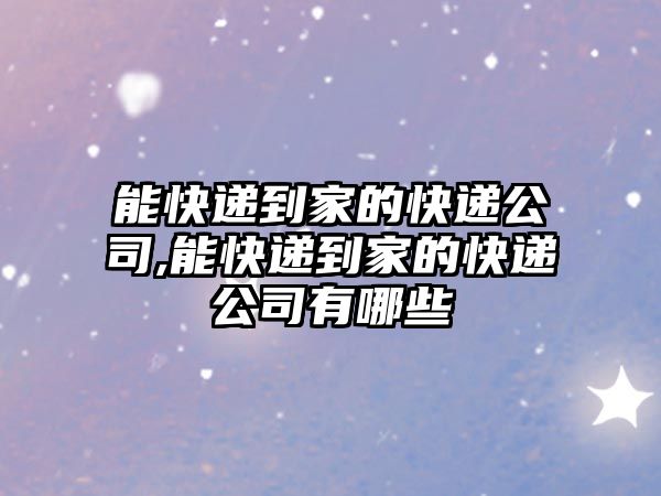 能快遞到家的快遞公司,能快遞到家的快遞公司有哪些