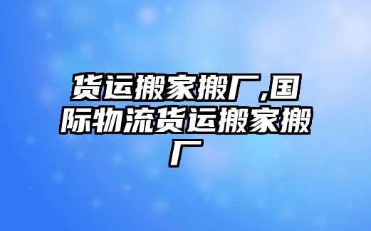 貨運(yùn)搬家搬廠,國際物流貨運(yùn)搬家搬廠