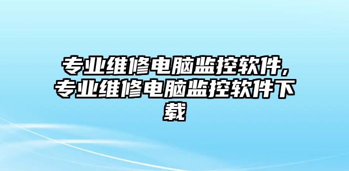 專業(yè)維修電腦監(jiān)控軟件,專業(yè)維修電腦監(jiān)控軟件下載