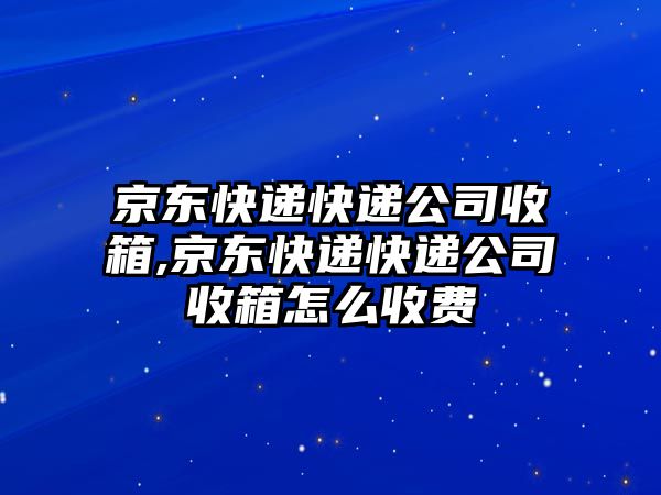 京東快遞快遞公司收箱,京東快遞快遞公司收箱怎么收費