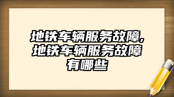 地鐵車輛服務故障,地鐵車輛服務故障有哪些