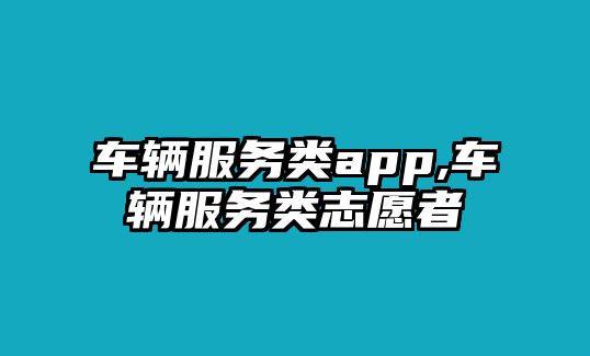 車輛服務(wù)類app,車輛服務(wù)類志愿者