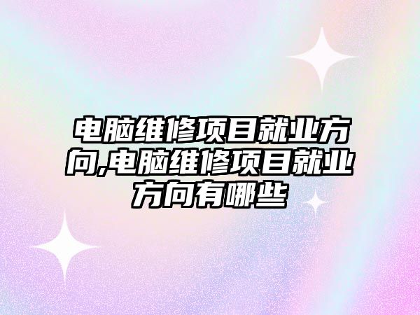 電腦維修項目就業方向,電腦維修項目就業方向有哪些