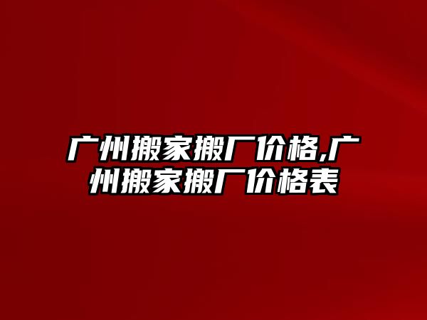 廣州搬家搬廠價格,廣州搬家搬廠價格表