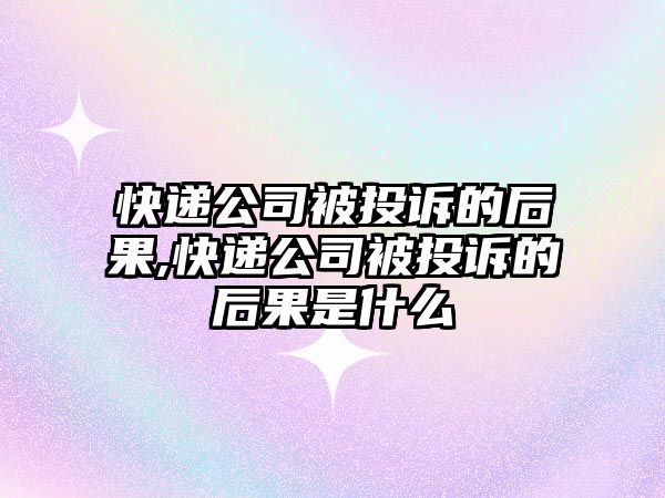 快遞公司被投訴的后果,快遞公司被投訴的后果是什么