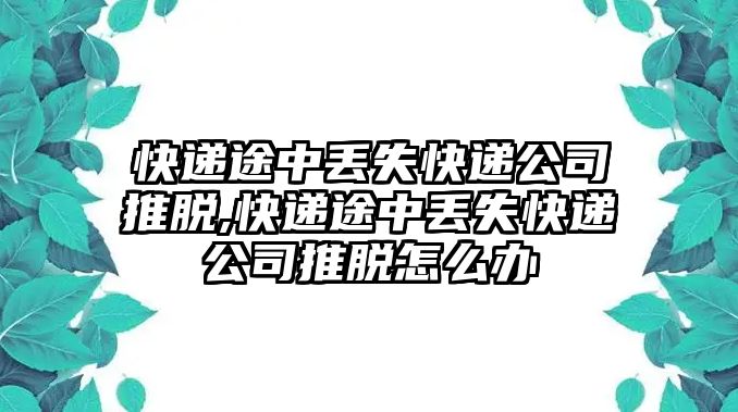 快遞途中丟失快遞公司推脫,快遞途中丟失快遞公司推脫怎么辦