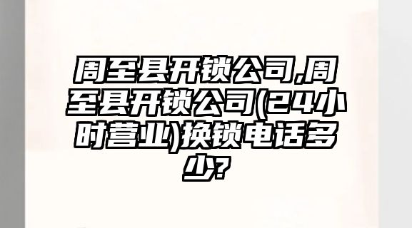 周至縣開鎖公司,周至縣開鎖公司(24小時營業)換鎖電話多少?