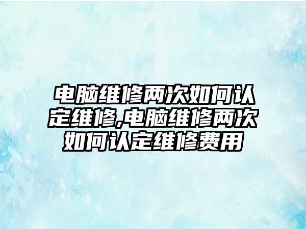 電腦維修兩次如何認定維修,電腦維修兩次如何認定維修費用