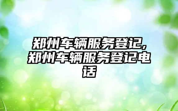 鄭州車輛服務登記,鄭州車輛服務登記電話