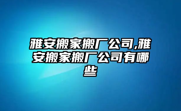 雅安搬家搬廠公司,雅安搬家搬廠公司有哪些