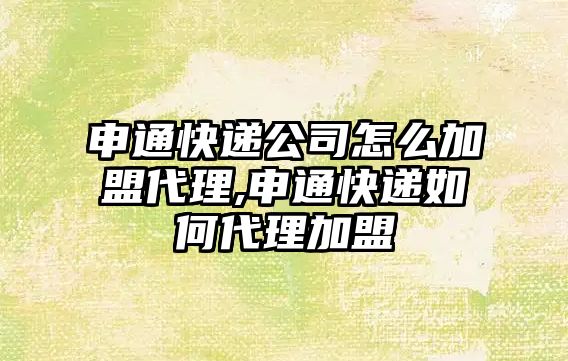 申通快遞公司怎么加盟代理,申通快遞如何代理加盟