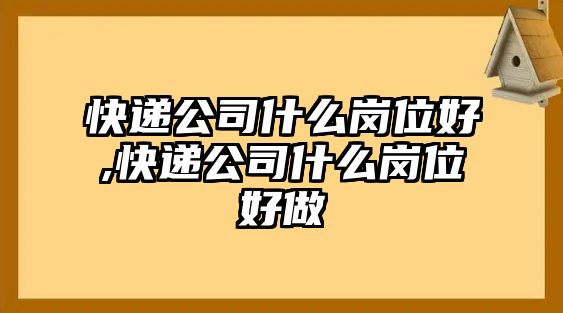 快遞公司什么崗位好,快遞公司什么崗位好做