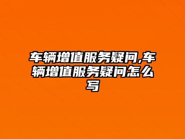 車輛增值服務疑問,車輛增值服務疑問怎么寫