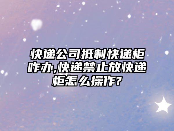 快遞公司抵制快遞柜咋辦,快遞禁止放快遞柜怎么操作?