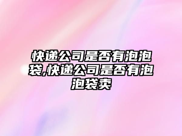 快遞公司是否有泡泡袋,快遞公司是否有泡泡袋賣