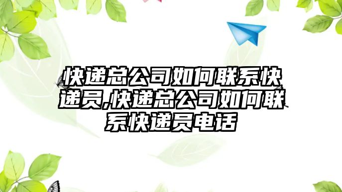 快遞總公司如何聯系快遞員,快遞總公司如何聯系快遞員電話