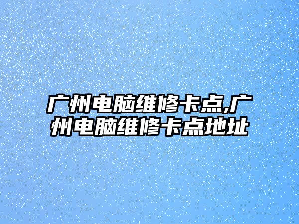 廣州電腦維修卡點,廣州電腦維修卡點地址