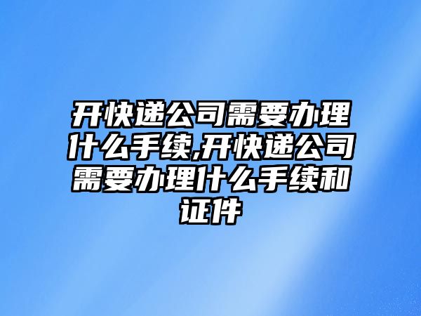 開快遞公司需要辦理什么手續,開快遞公司需要辦理什么手續和證件