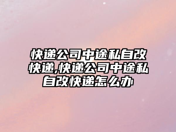 快遞公司中途私自改快遞,快遞公司中途私自改快遞怎么辦