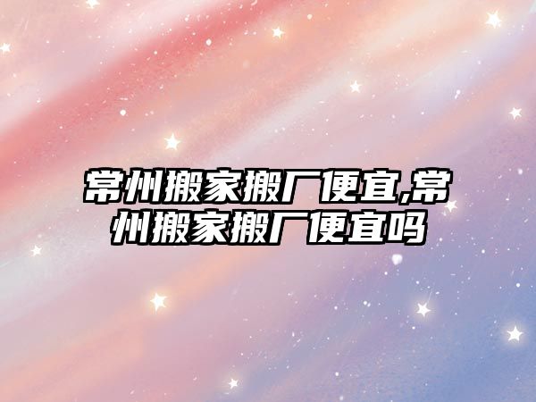 常州搬家搬廠便宜,常州搬家搬廠便宜嗎