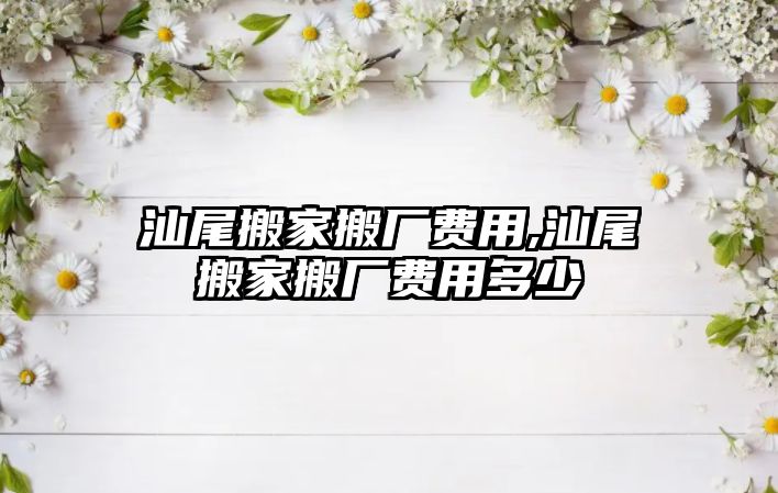 汕尾搬家搬廠費用,汕尾搬家搬廠費用多少