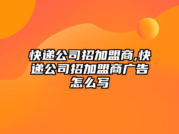 快遞公司招加盟商,快遞公司招加盟商廣告怎么寫