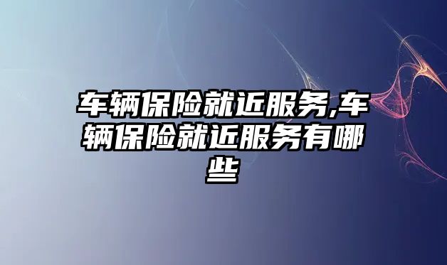 車輛保險就近服務,車輛保險就近服務有哪些