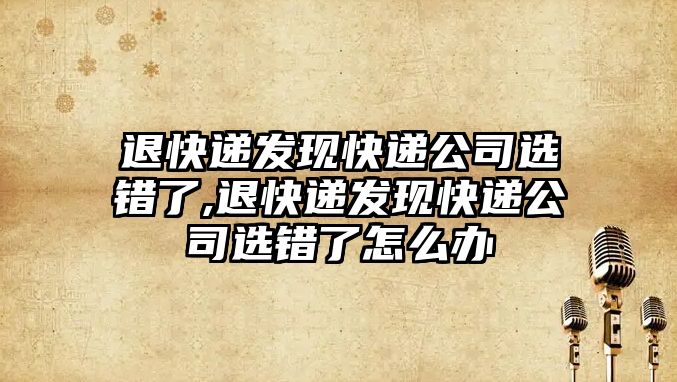 退快遞發現快遞公司選錯了,退快遞發現快遞公司選錯了怎么辦