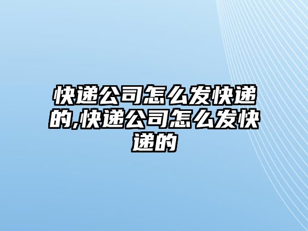 快遞公司怎么發快遞的,快遞公司怎么發快遞的