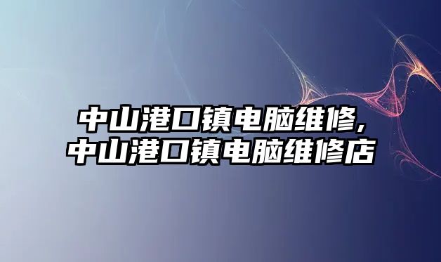 中山港口鎮電腦維修,中山港口鎮電腦維修店