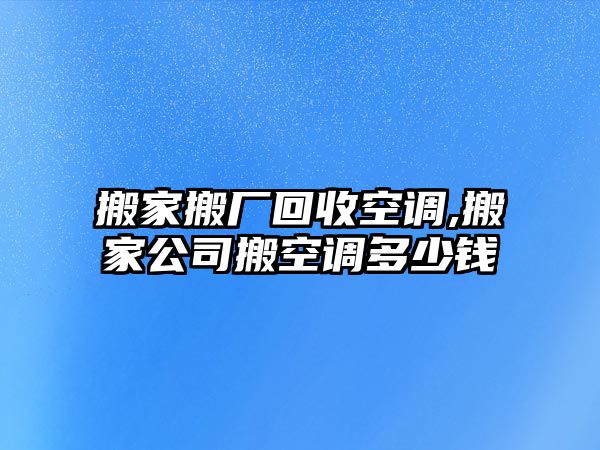 搬家搬廠回收空調(diào),搬家公司搬空調(diào)多少錢