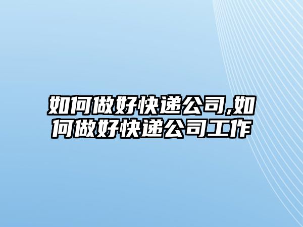 如何做好快遞公司,如何做好快遞公司工作