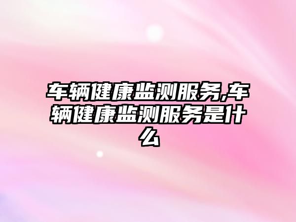 車輛健康監測服務,車輛健康監測服務是什么