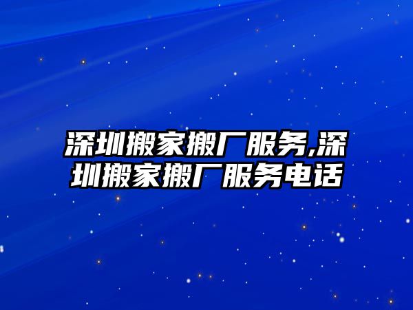 深圳搬家搬廠服務,深圳搬家搬廠服務電話