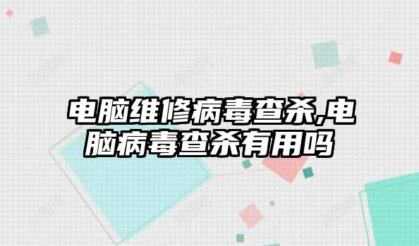 電腦維修病毒查殺,電腦病毒查殺有用嗎